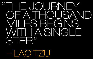 The Journey of a thousand miles begins with a single step - Lao Tsu Tao in the Tao Te Ching